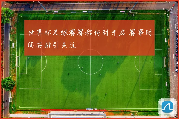 世界杯足球赛赛程何时开启 赛事时间安排引关注