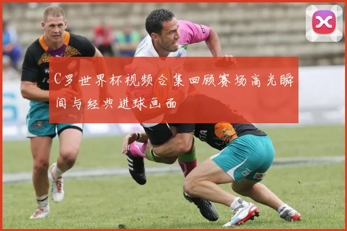 C罗世界杯视频合集回顾赛场高光瞬间与经典进球画面