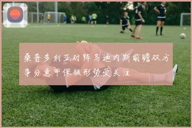 桑普多利亚对阵乌迪内斯前瞻双方争分意甲保级形势受关注
