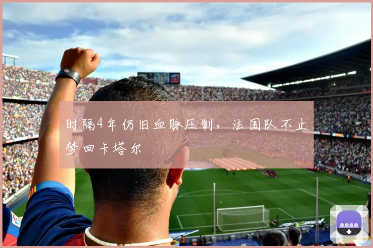 时隔4年仍旧血脉压制，法国队不止梦回卡塔尔
