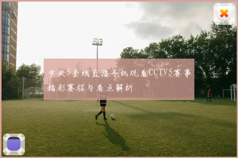中央5套线直播手机观看CCTV5赛事精彩赛程与看点解析