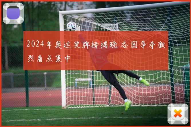 2024年奥运奖牌榜揭晓 各国争夺激烈看点集中