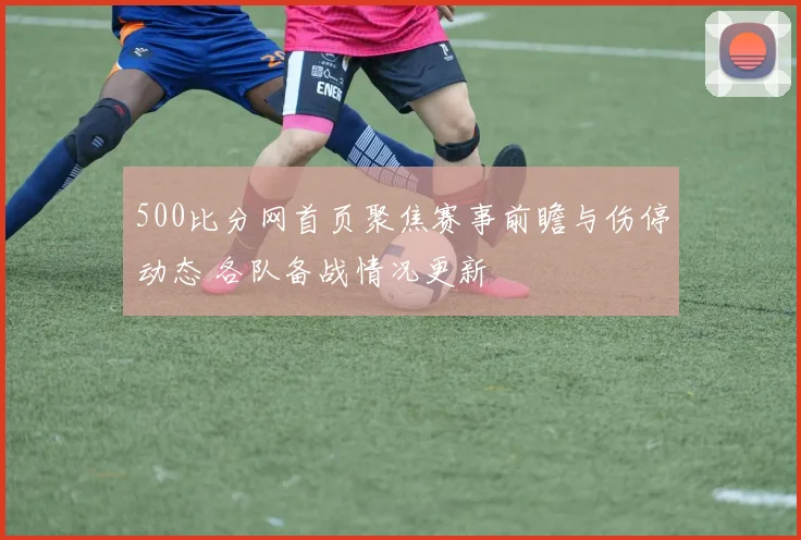 500比分网首页聚焦赛事前瞻与伤停动态 各队备战情况更新