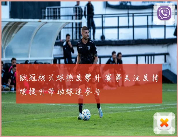 欧冠线买球热度攀升 赛事关注度持续提升带动球迷参与