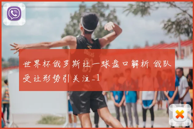 世界杯俄罗斯让一球盘口解析 俄队受让形势引关注_1