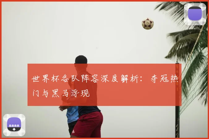 世界杯各队阵容深度解析:夺冠热门与黑马浮现