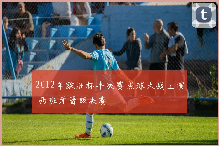 2012年欧洲杯半决赛点球大战上演 西班牙晋级决赛