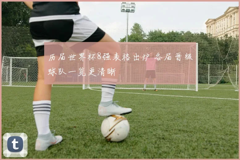 历届世界杯8强表格出炉 各届晋级球队一览更清晰