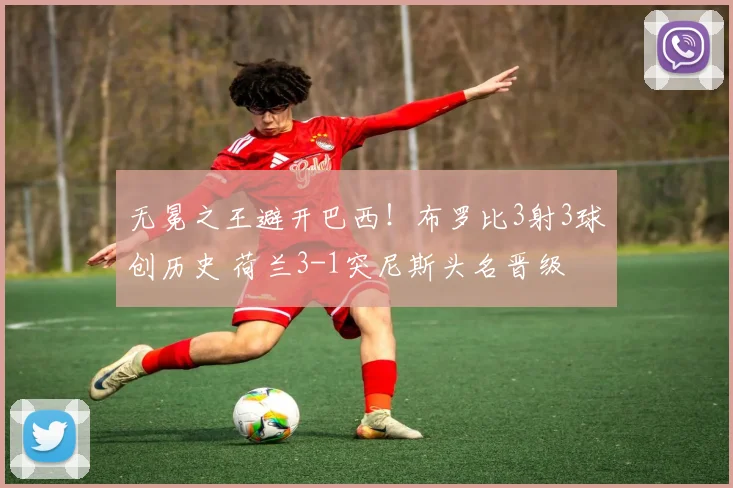无冕之王避开巴西!布罗比3射3球创历史 荷兰3-1突尼斯头名晋级