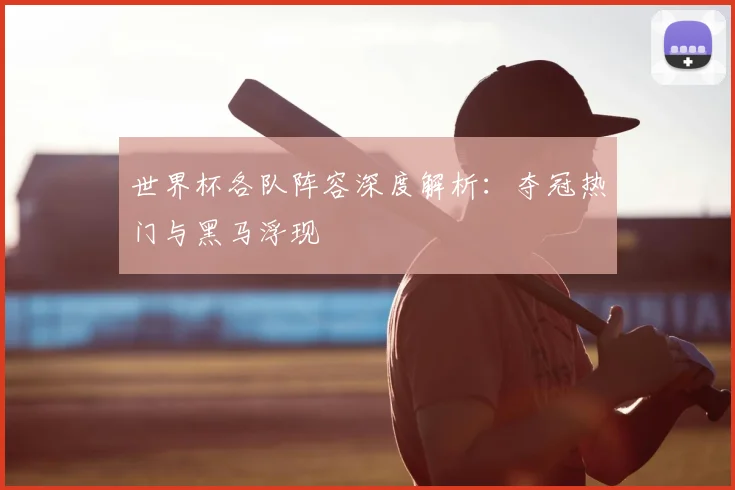 世界杯各队阵容深度解析:夺冠热门与黑马浮现