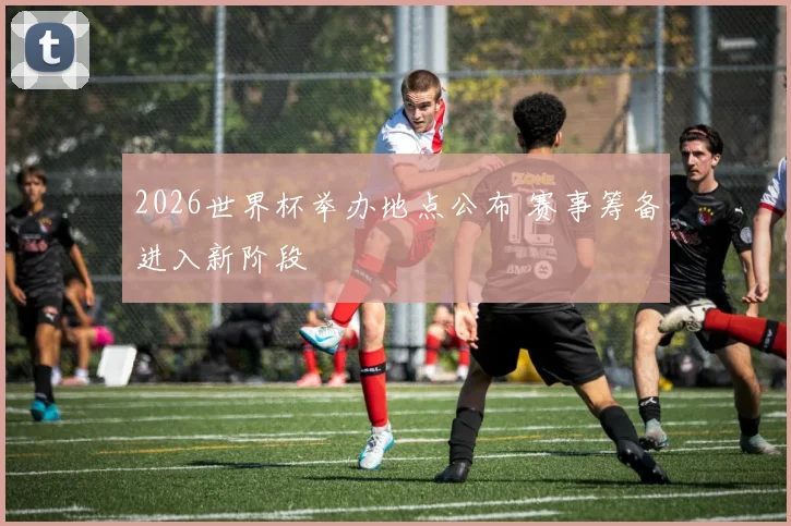 2026世界杯举办地点公布 赛事筹备进入新阶段