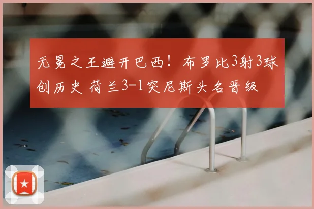 无冕之王避开巴西！布罗比3射3球创历史 荷兰3-1突尼斯头名晋级