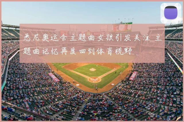 悉尼奥运会主题曲女孩引发关注 主题曲记忆再度回到体育视野