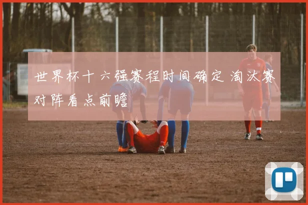 世界杯十六强赛程时间确定 淘汰赛对阵看点前瞻