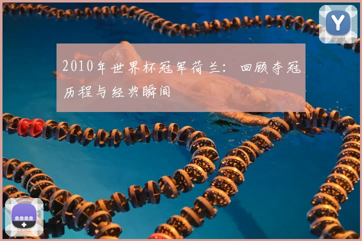 2010年世界杯冠军荷兰：回顾夺冠历程与经典瞬间