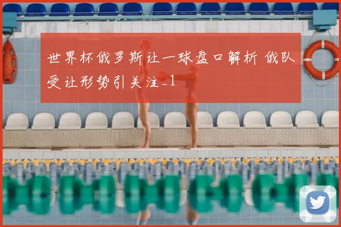 世界杯俄罗斯让一球盘口解析 俄队受让形势引关注_1