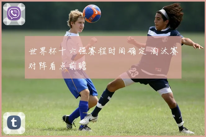 世界杯十六强赛程时间确定 淘汰赛对阵看点前瞻