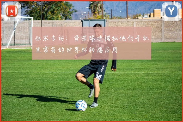 独家专访:资深球迷揭秘他们手机里常备的世界杯转播应用