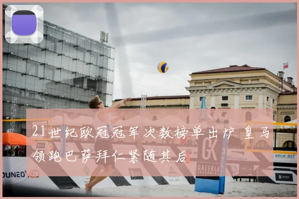 21世纪欧冠冠军次数榜单出炉 皇马领跑巴萨拜仁紧随其后