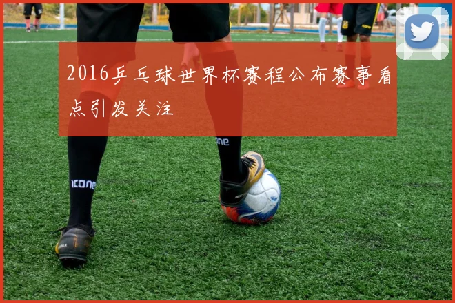 2016乒乓球世界杯赛程公布赛事看点引发关注