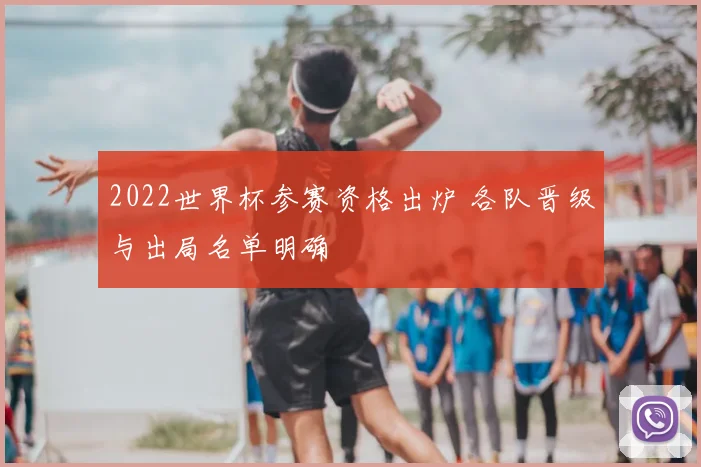 2022世界杯参赛资格出炉 各队晋级与出局名单明确