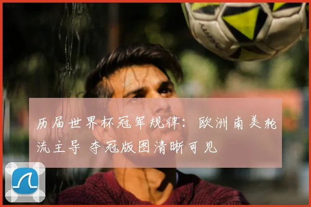 历届世界杯冠军规律：欧洲南美轮流主导 夺冠版图清晰可见