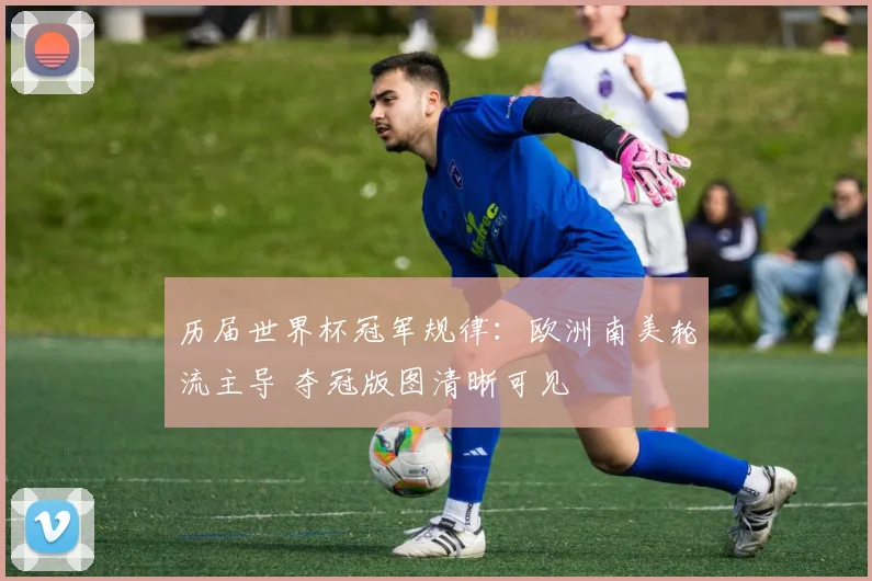 历届世界杯冠军规律：欧洲南美轮流主导 夺冠版图清晰可见