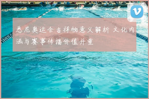 悉尼奥运会吉祥物意义解析 文化内涵与赛事传播价值并重