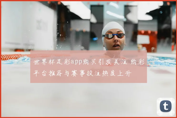 世界杯足彩app购买引发关注 购彩平台推荐与赛事投注热度上升