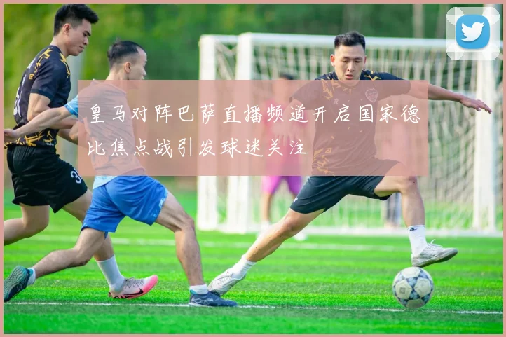 皇马对阵巴萨直播频道开启国家德比焦点战引发球迷关注