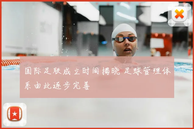 国际足联成立时间揭晓 足球管理体系由此逐步完善