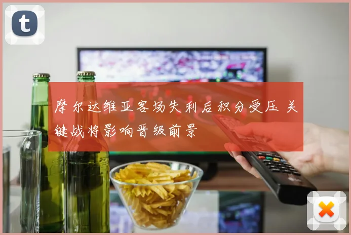 摩尔达维亚客场失利后积分受压 关键战将影响晋级前景