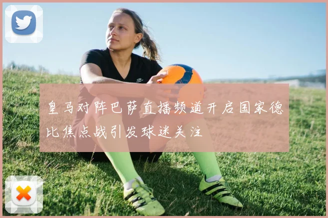 皇马对阵巴萨直播频道开启国家德比焦点战引发球迷关注