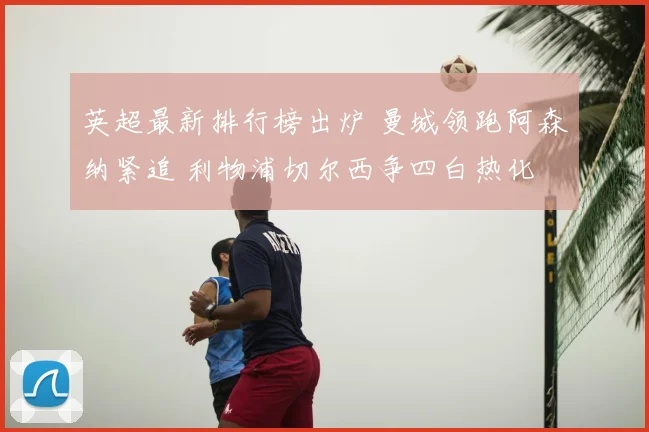 英超最新排行榜出炉 曼城领跑阿森纳紧追 利物浦切尔西争四白热化