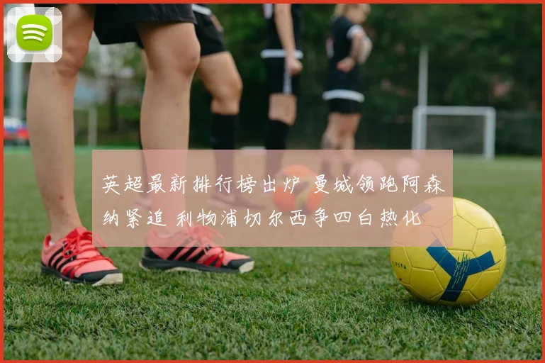 英超最新排行榜出炉 曼城领跑阿森纳紧追 利物浦切尔西争四白热化