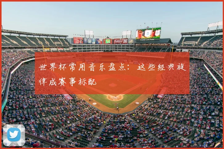 世界杯常用音乐盘点：这些经典旋律成赛事标配