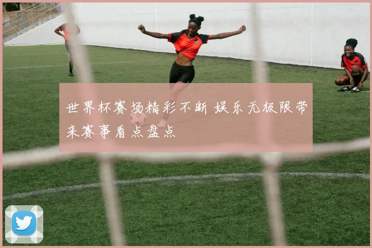 世界杯赛场精彩不断 娱乐无极限带来赛事看点盘点