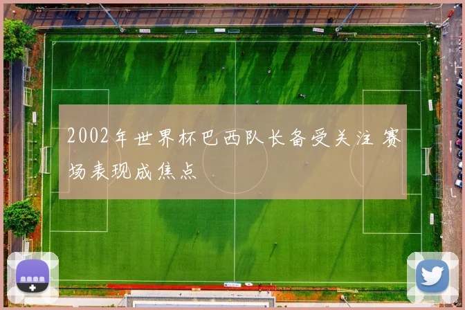2002年世界杯巴西队长备受关注 赛场表现成焦点