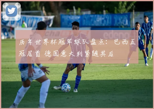 历年世界杯冠军球队盘点:巴西五冠居首 德国意大利紧随其后