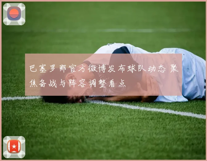 巴塞罗那官方微博发布球队动态 聚焦备战与阵容调整看点