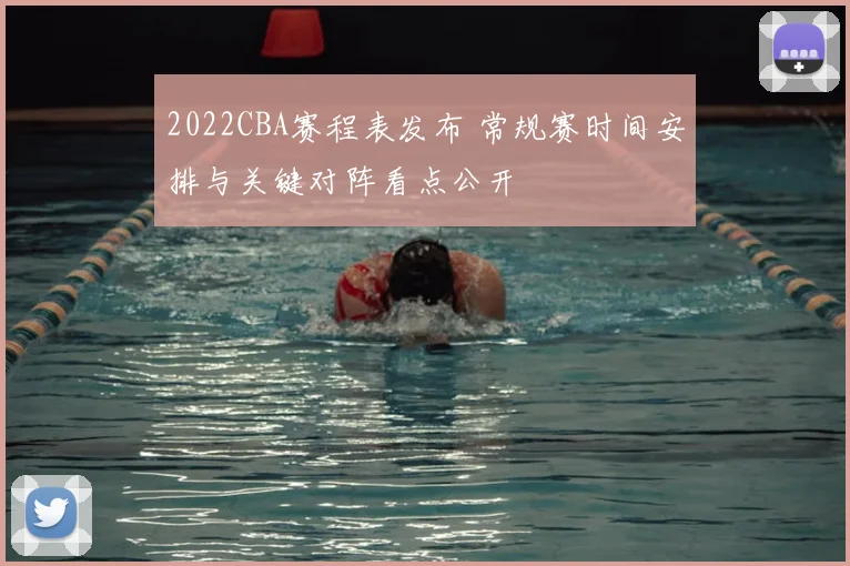 2022CBA赛程表发布 常规赛时间安排与关键对阵看点公开