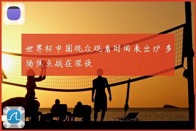 世界杯中国观众观看时间表出炉 多场焦点战在深夜