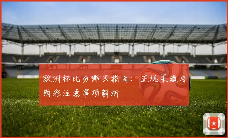 欧洲杯比分哪买指南:正规渠道与购彩注意事项解析