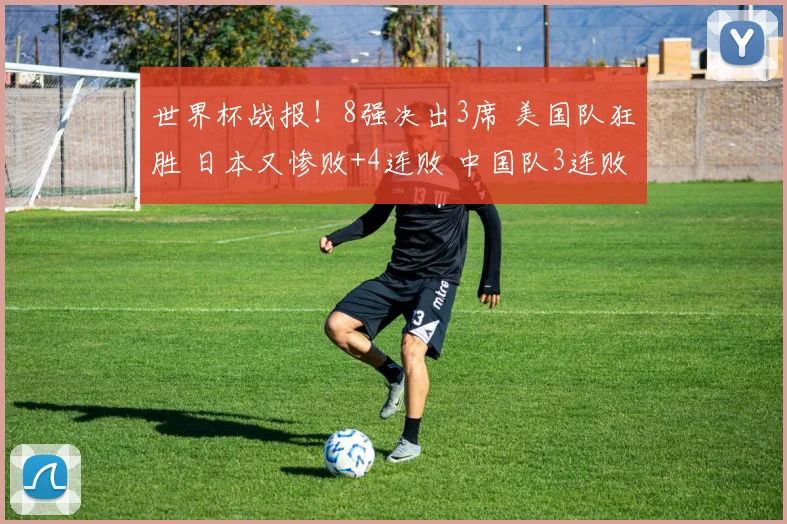 世界杯战报!8强决出3席 美国队狂胜 日本又惨败+4连败 中国队3连败