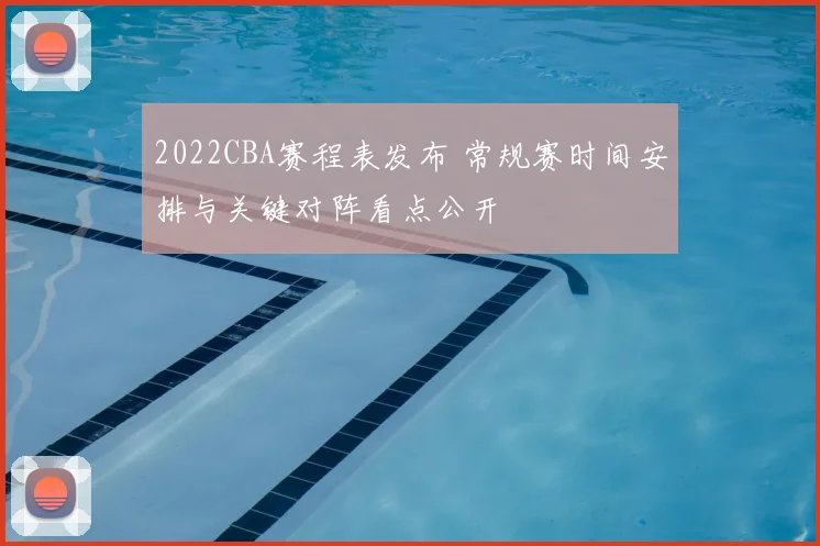 2022CBA赛程表发布 常规赛时间安排与关键对阵看点公开