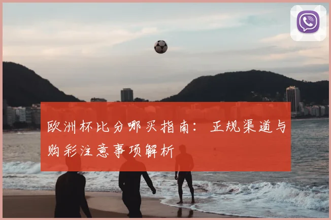 欧洲杯比分哪买指南:正规渠道与购彩注意事项解析