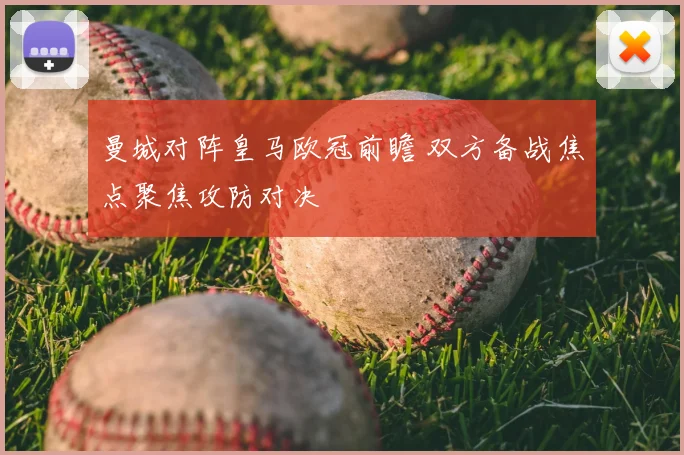 曼城对阵皇马欧冠前瞻 双方备战焦点聚焦攻防对决