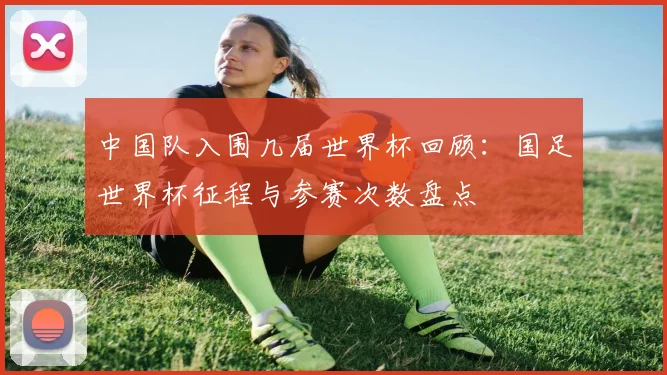 中国队入围几届世界杯回顾：国足世界杯征程与参赛次数盘点