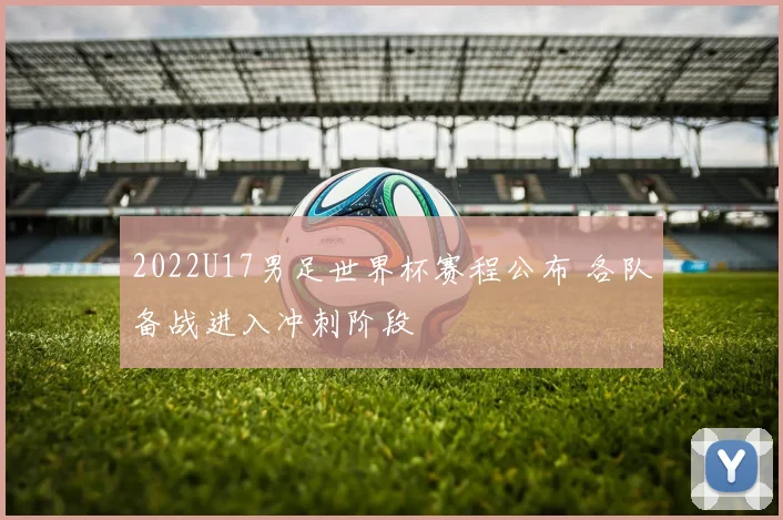 2022U17男足世界杯赛程公布 各队备战进入冲刺阶段