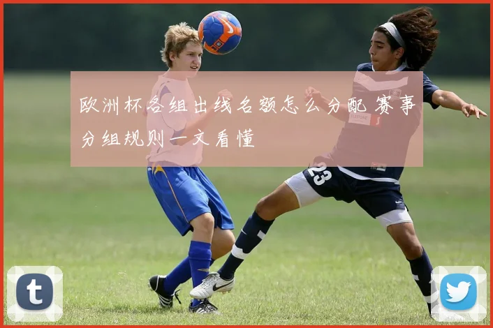 欧洲杯各组出线名额怎么分配 赛事分组规则一文看懂